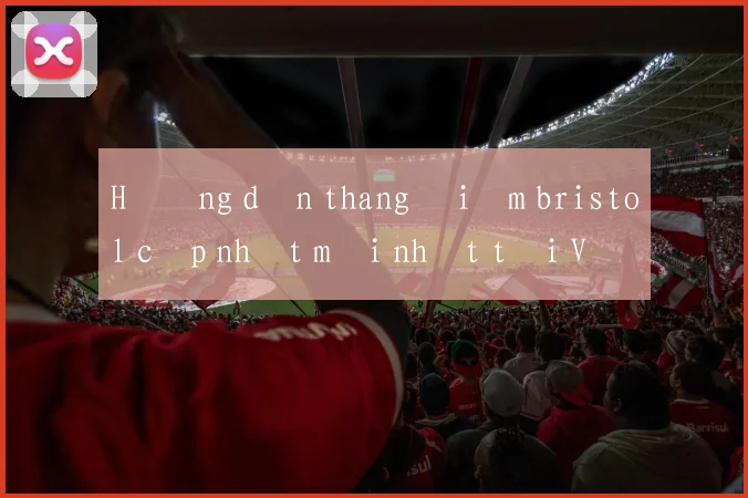 Hướng dẫn thang điểm bristol cập nhật mới nhất tại Việt Nam