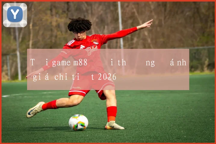 Tải game m88 đổi thưởng đánh giá chi tiết 2026